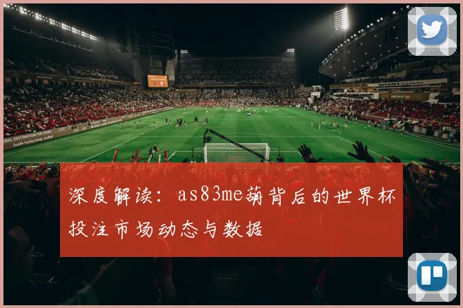 深度解读：as83me葫背后的世界杯投注市场动态与数据