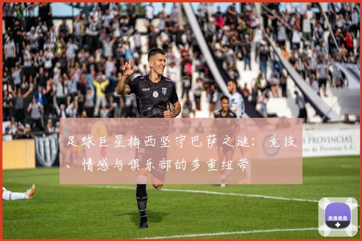 足球巨星梅西坚守巴萨之谜：竞技、情感与俱乐部的多重纽带