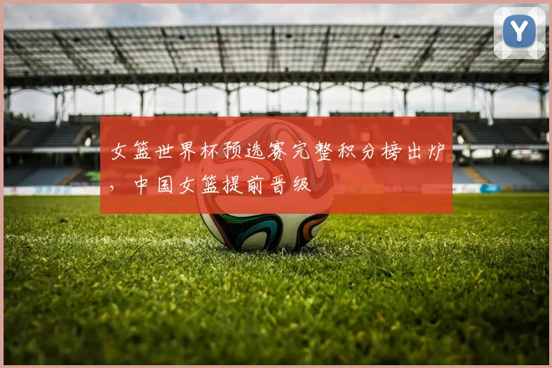 女篮世界杯预选赛完整积分榜出炉，中国女篮提前晋级
