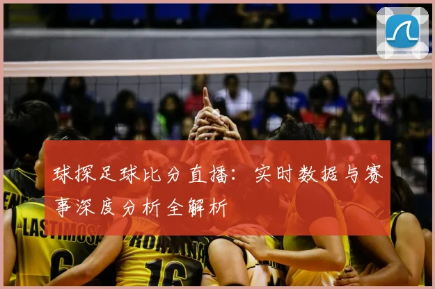 球探足球比分直播：实时数据与赛事深度分析全解析
