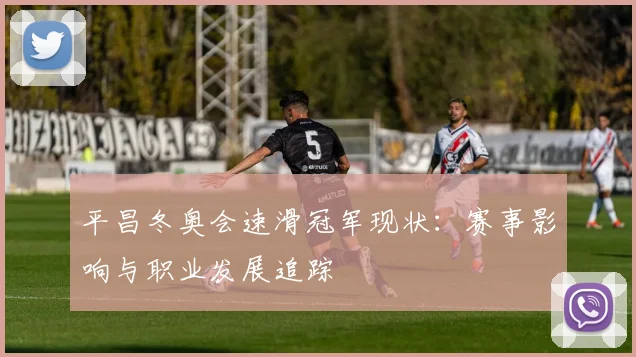 平昌冬奥会速滑冠军现状：赛事影响与职业发展追踪