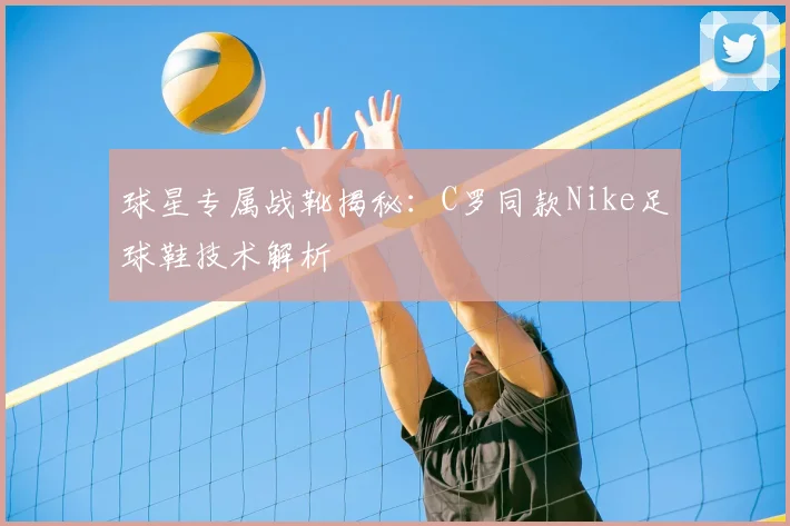 球星专属战靴揭秘：C罗同款Nike足球鞋技术解析