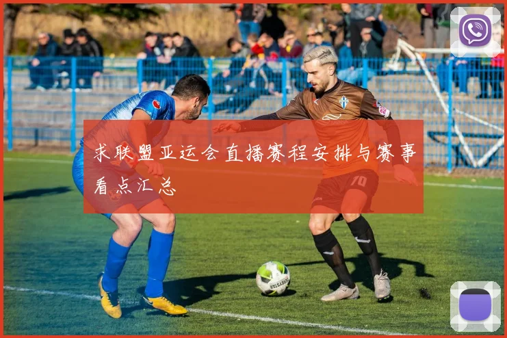 求联盟亚运会直播赛程安排与赛事看点汇总