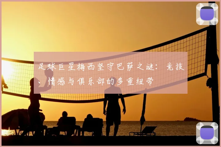 足球巨星梅西坚守巴萨之谜：竞技、情感与俱乐部的多重纽带