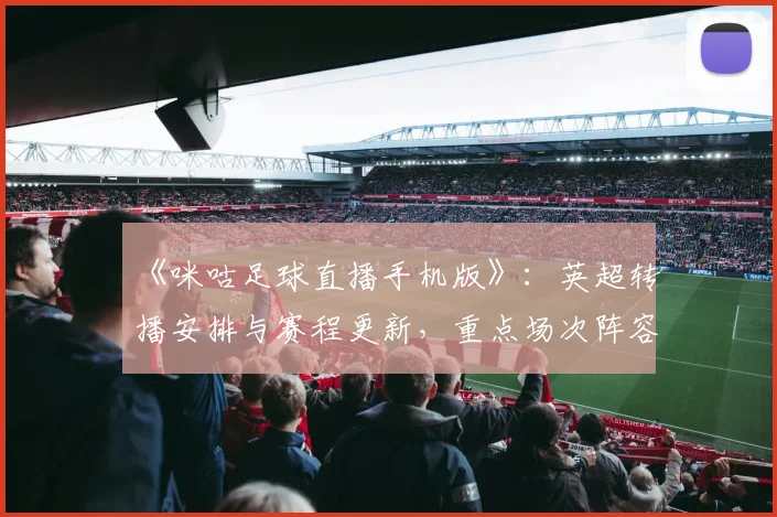 《咪咕足球直播手机版》：英超转播安排与赛程更新，重点场次阵容伤停信息与比赛看点