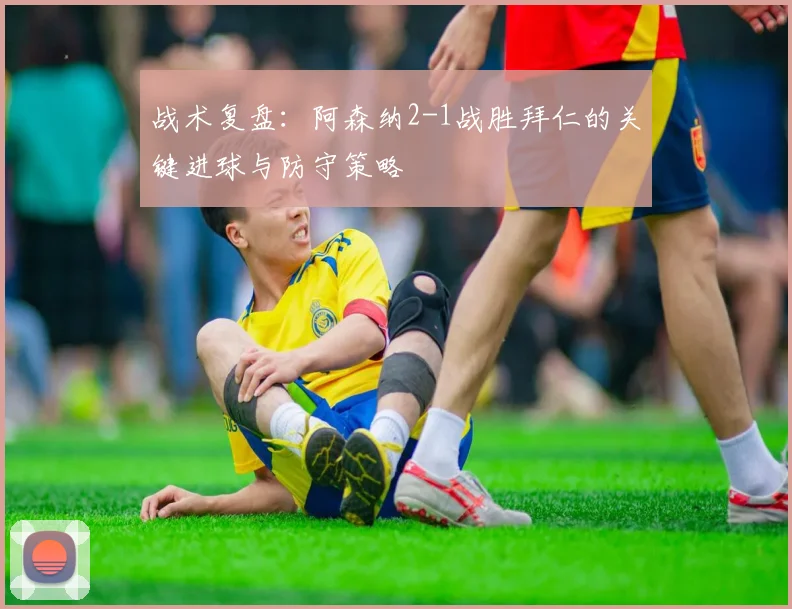 战术复盘：阿森纳2-1战胜拜仁的关键进球与防守策略