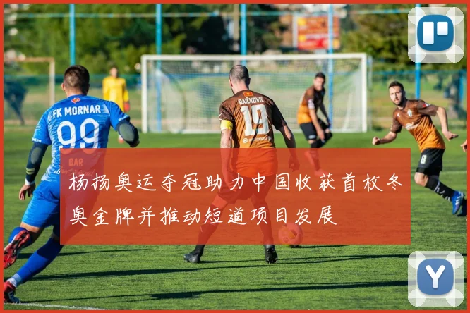 杨扬奥运夺冠助力中国收获首枚冬奥金牌并推动短道项目发展