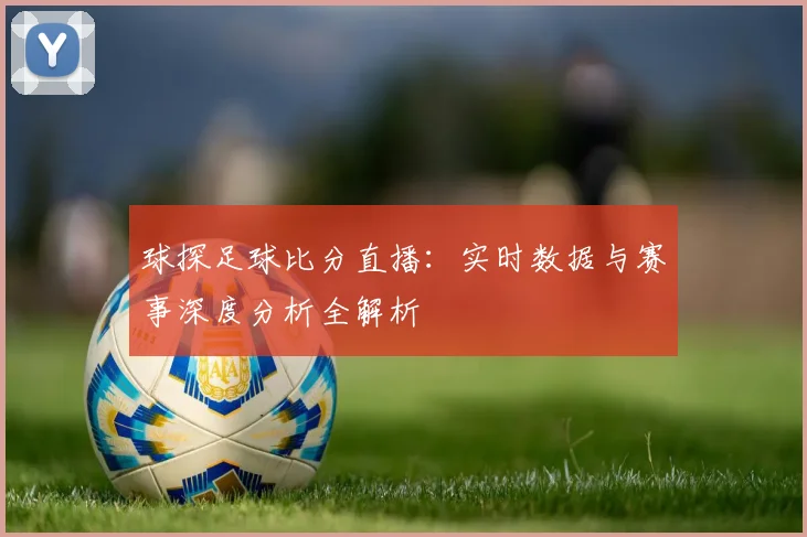 球探足球比分直播：实时数据与赛事深度分析全解析