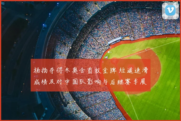 杨扬夺得冬奥会首枚金牌 短道速滑成绩及对中国队影响与后继赛季展望
