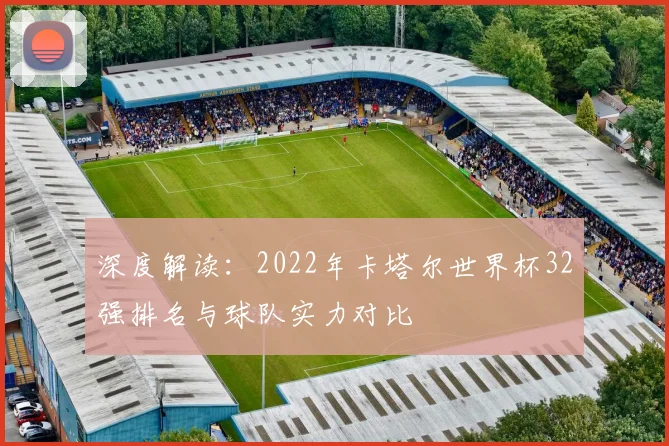 深度解读：2022年卡塔尔世界杯32强排名与球队实力对比