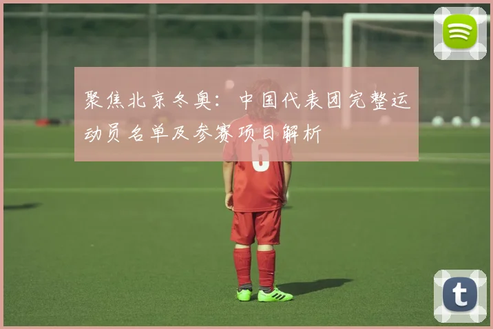聚焦北京冬奥：中国代表团完整运动员名单及参赛项目解析