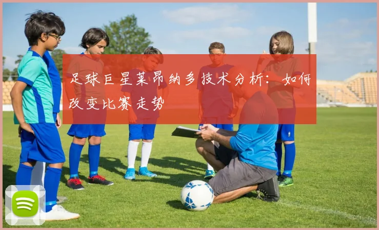 足球巨星莱昂纳多技术分析：如何改变比赛走势