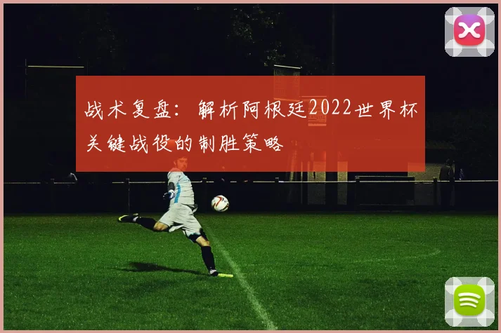 战术复盘：解析阿根廷2022世界杯关键战役的制胜策略
