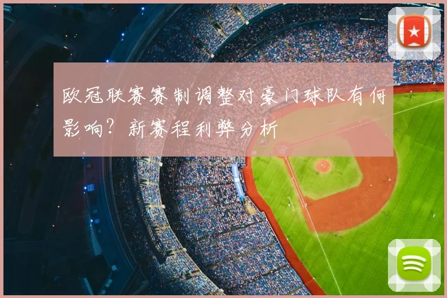 欧冠联赛赛制调整对豪门球队有何影响？新赛程利弊分析
