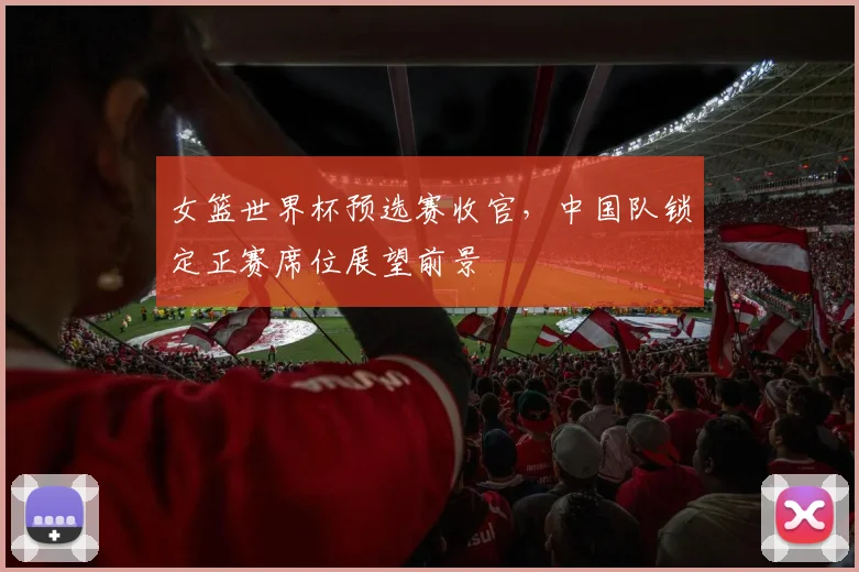 女篮世界杯预选赛收官，中国队锁定正赛席位展望前景